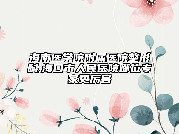 海南医学院附属医院整形科,海口市人民医院哪位专家更厉害