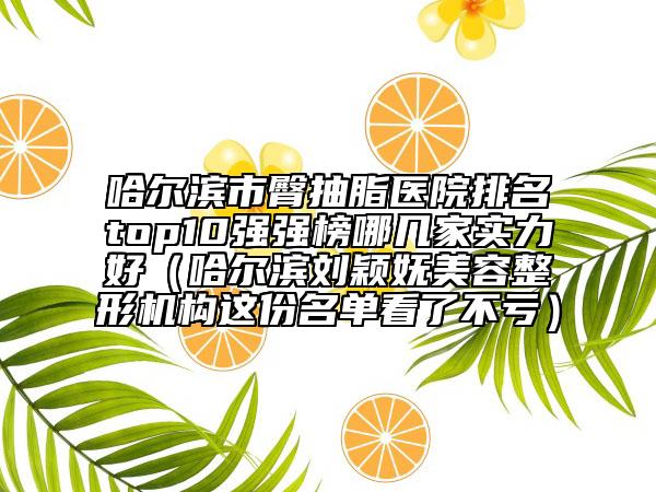 哈尔滨市臀抽脂医院排名top10强强榜哪几家实力好（哈尔滨刘颖妩美容整形机构这份名单看了不亏）