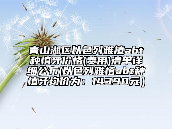 青山湖区以色列雅植abt种植牙价格(费用)清单详细公布(以色列雅植abt种植牙均价为：14390元）