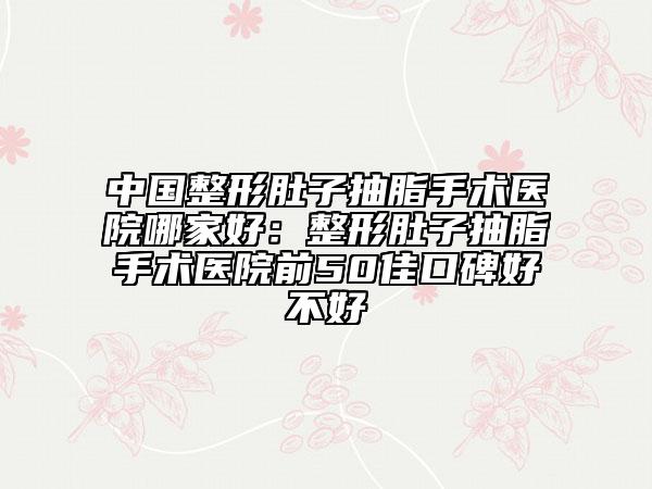 中国整形肚子抽脂手术医院哪家好：整形肚子抽脂手术医院前50佳口碑好不好