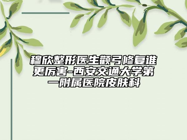 穆欣整形医生颧弓修复谁更厉害-西安交通大学第一附属医院皮肤科