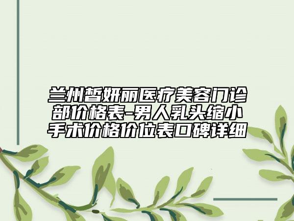 兰州皙妍丽医疗美容门诊部价格表-男人乳头缩小手术价格价位表口碑详细