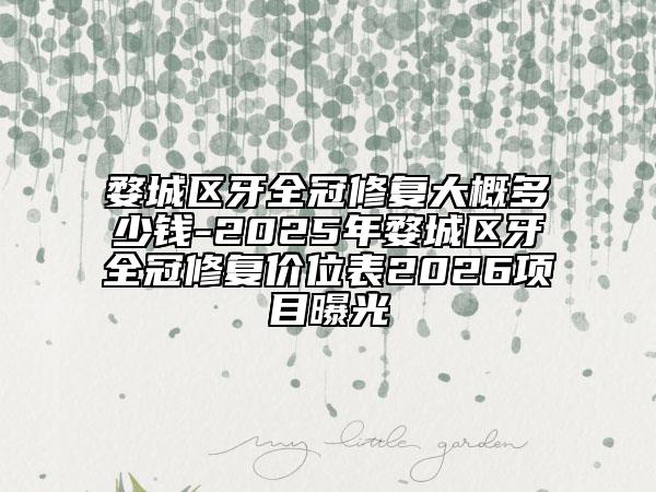 婺城区牙全冠修复大概多少钱-2025年婺城区牙全冠修复价位表2026项目曝光