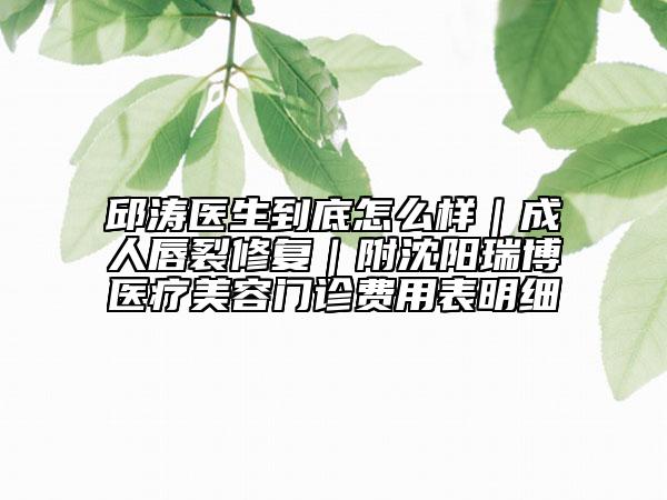 邱涛医生到底怎么样｜成人唇裂修复｜附沈阳瑞博医疗美容门诊费用表明细
