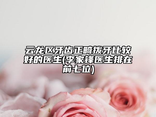 云龙区牙齿正畸拨牙比较好的医生(李家锋医生排在前七位)