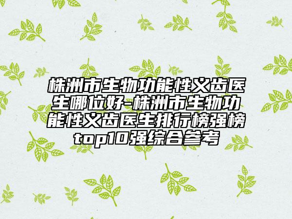 株洲市生物功能性义齿医生哪位好-株洲市生物功能性义齿医生排行榜强榜top10强综合参考