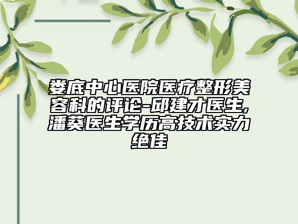 娄底中心医院医疗整形美容科的评论-邱建才医生,潘葵医生学历高技术实力绝佳