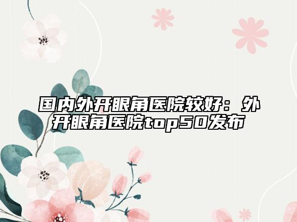 国内外开眼角医院较好：外开眼角医院top50发布