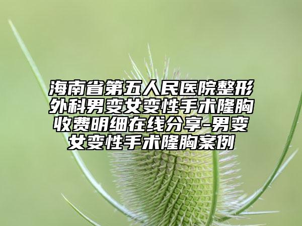 海南省第五人民医院整形外科男变女变性手术隆胸收费明细在线分享-男变女变性手术隆胸案例