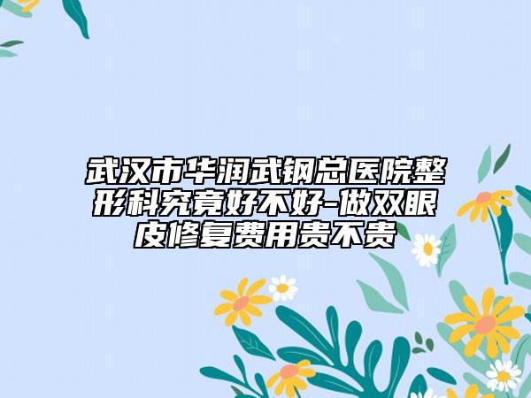 武汉市华润武钢总医院整形科究竟好不好-做双眼皮修复费用贵不贵