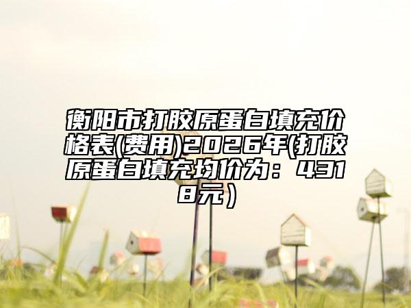 衡阳市打胶原蛋白填充价格表(费用)2026年(打胶原蛋白填充均价为：4318元）