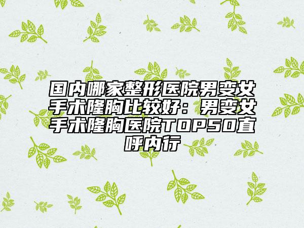 国内哪家整形医院男变女手术隆胸比较好：男变女手术隆胸医院TOP50直呼内行