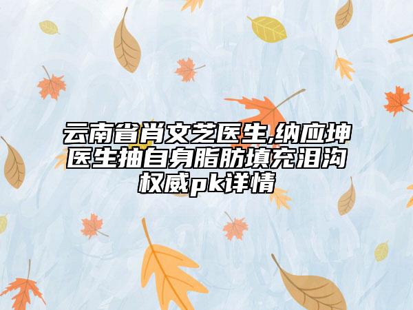 云南省肖文芝医生,纳应坤医生抽自身脂肪填充泪沟权威pk详情