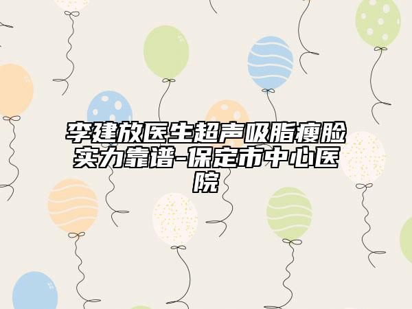 李建放医生超声吸脂瘦脸实力靠谱-保定市中心医院
