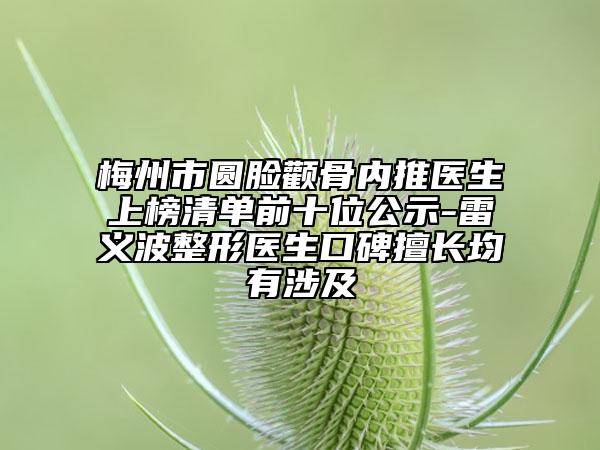 梅州市圆脸颧骨内推医生上榜清单前十位公示-雷义波整形医生口碑擅长均有涉及