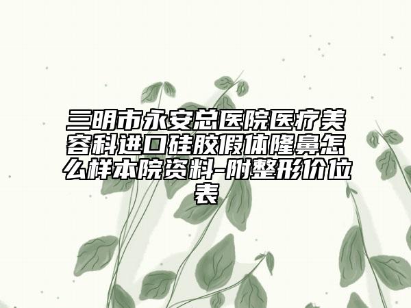 三明市永安总医院医疗美容科进口硅胶假体隆鼻怎么样本院资料-附整形价位表