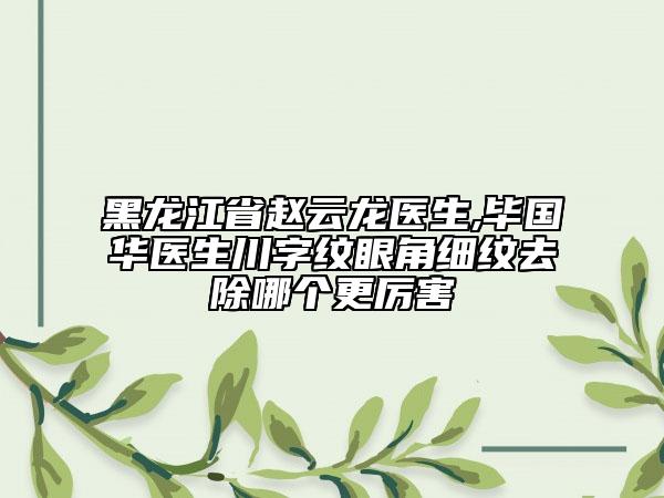 黑龙江省赵云龙医生,毕国华医生川字纹眼角细纹去除哪个更厉害