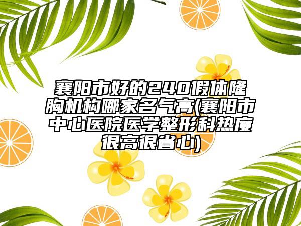 襄阳市好的240假体隆胸机构哪家名气高(襄阳市中心医院医学整形科热度很高很省心)