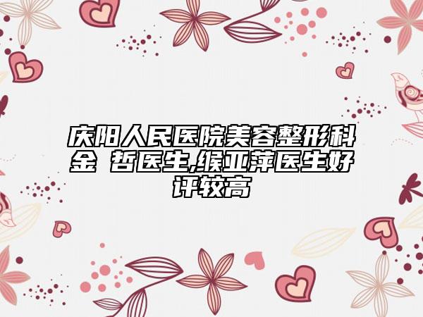 庆阳人民医院美容整形科金瑄哲医生,缑亚萍医生好评较高