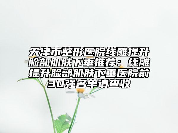 天津市整形医院线雕提升脸部肌肤下垂推荐：线雕提升脸部肌肤下垂医院前30强名单请查收