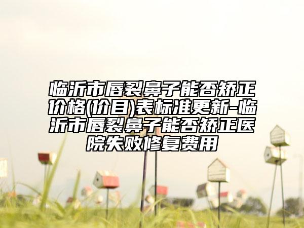 临沂市唇裂鼻子能否矫正价格(价目)表标准更新-临沂市唇裂鼻子能否矫正医院失败修复费用