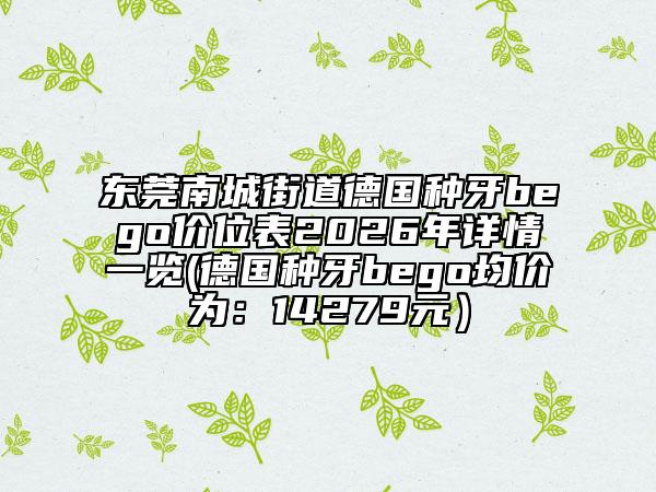 东莞南城街道德国种牙bego价位表2026年详情一览(德国种牙bego均价为：14279元）