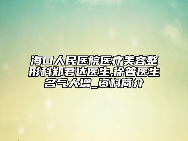 海口人民医院医疗美容整形科郑君达医生,徐普医生名气大增_资料简介