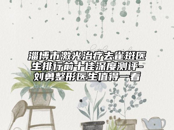 淄博市激光治疗去雀斑医生排行前十佳深度测评-刘勇整形医生值得一看