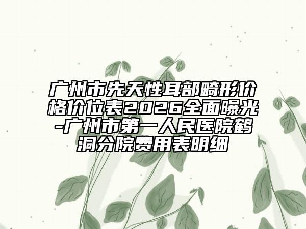 广州市先天性耳部畸形价格价位表2026全面曝光-广州市第一人民医院鹤洞分院费用表明细