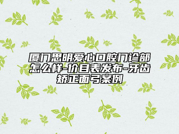 厦门思明爱心口腔门诊部怎么样-价目表发布-牙齿矫正面弓案例