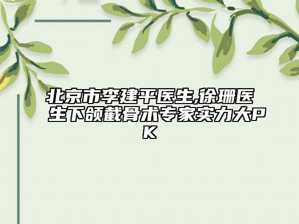 北京市李建平医生,徐珊医生下颌截骨术专家实力大PK