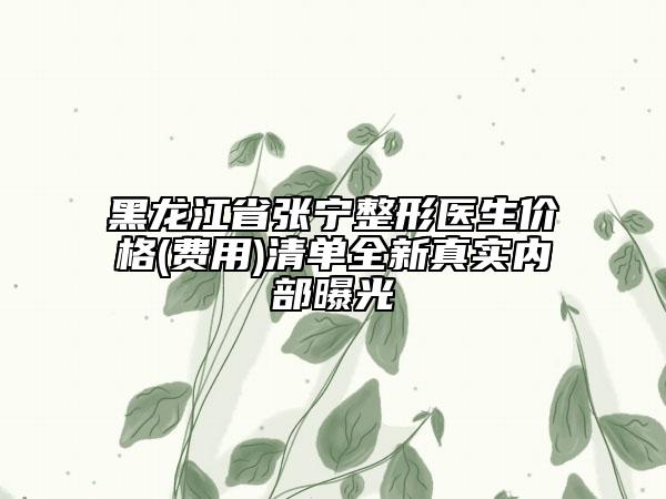 黑龙江省张宁整形医生价格(费用)清单全新真实内部曝光