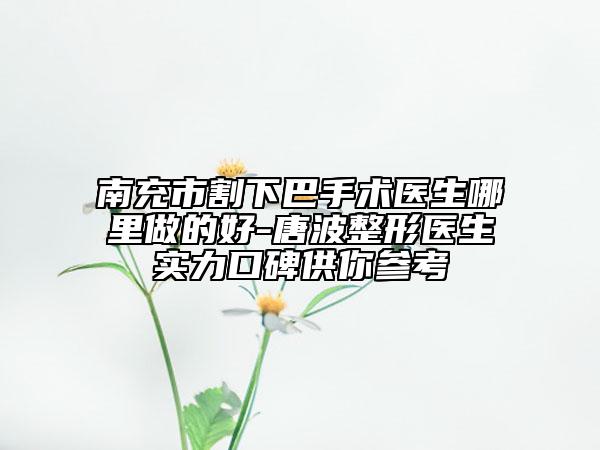 南充市割下巴手术医生哪里做的好-唐波整形医生实力口碑供你参考