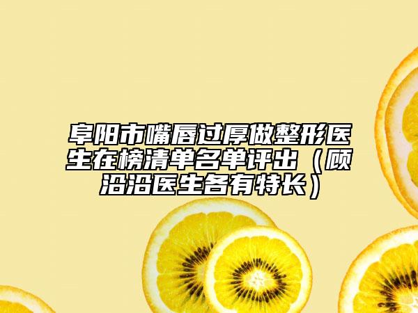 阜阳市嘴唇过厚做整形医生在榜清单名单评出（顾沿沿医生各有特长）
