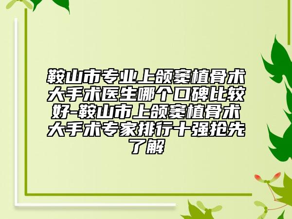 鞍山市专业上颌窦植骨术大手术医生哪个口碑比较好-鞍山市上颌窦植骨术大手术专家排行十强抢先了解