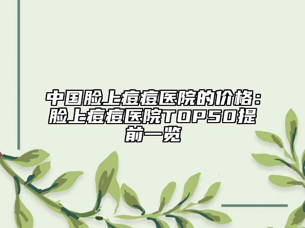 中国脸上痘痘医院的价格：脸上痘痘医院TOP50提前一览