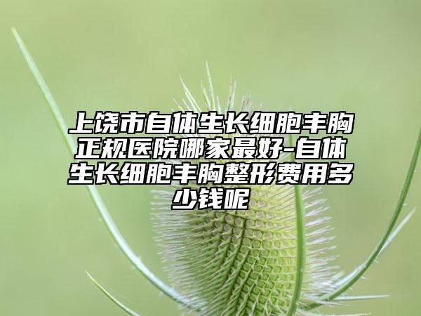 上饶市自体生长细胞丰胸正规医院哪家最好-自体生长细胞丰胸整形费用多少钱呢