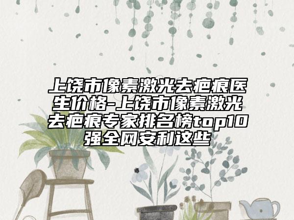 上饶市像素激光去疤痕医生价格-上饶市像素激光去疤痕专家排名榜top10强全网安利这些