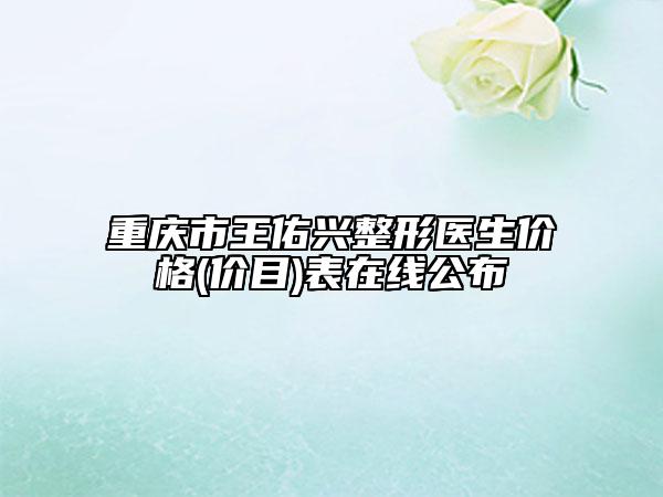 重庆市王佑兴整形医生价格(价目)表在线公布