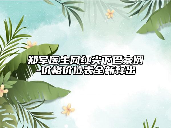 郑军医生网红尖下巴案例-价格价位表全新释出