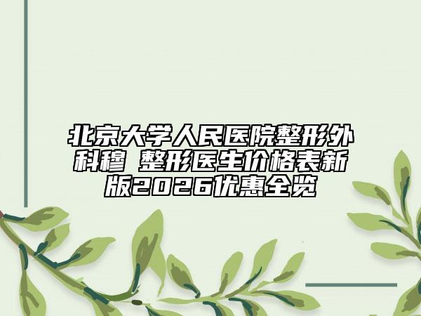 北京大学人民医院整形外科穆籣整形医生价格表新版2026优惠全览