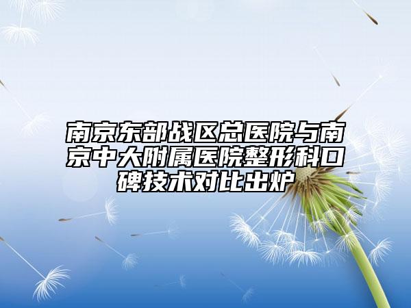 南京东部战区总医院与南京中大附属医院整形科口碑技术对比出炉