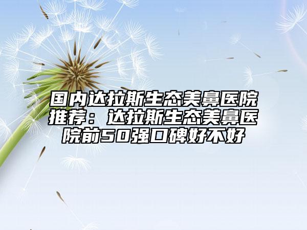 国内达拉斯生态美鼻医院推荐：达拉斯生态美鼻医院前50强口碑好不好