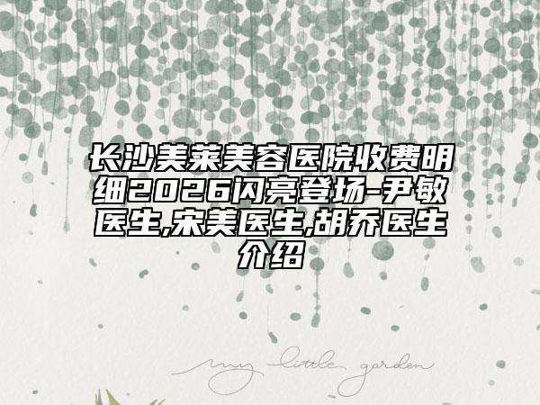 长沙美莱美容医院收费明细2026闪亮登场-尹敏医生,宋美医生,胡乔医生介绍