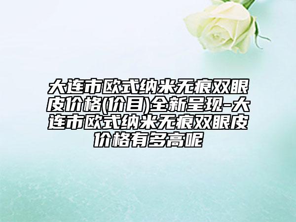 大连市欧式纳米无痕双眼皮价格(价目)全新呈现-大连市欧式纳米无痕双眼皮价格有多高呢