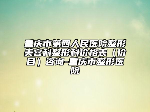 重庆市第四人民医院整形美容科整形科价格表（价目）咨询-重庆市整形医院