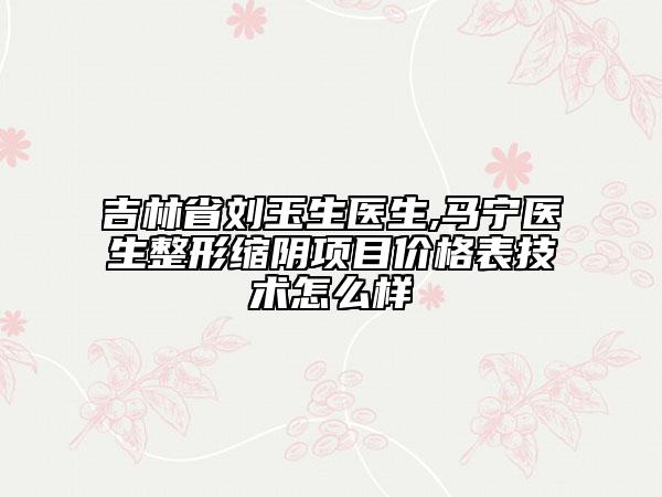 吉林省刘玉生医生,马宁医生整形缩阴项目价格表技术怎么样