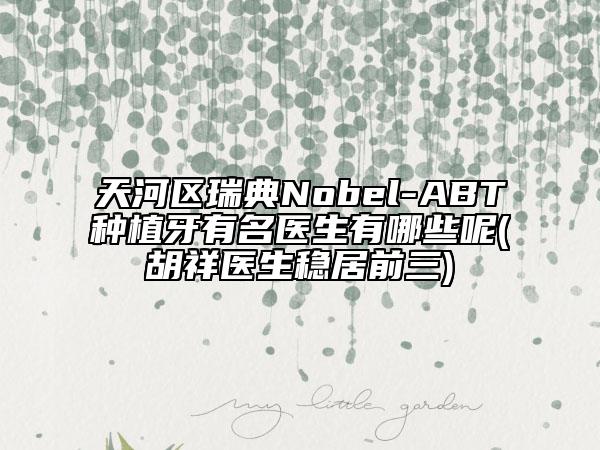 天河区瑞典Nobel-ABT种植牙有名医生有哪些呢(胡祥医生稳居前三)