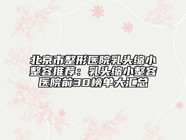 北京市整形医院乳头缩小整容推荐：乳头缩小整容医院前30榜单大汇总