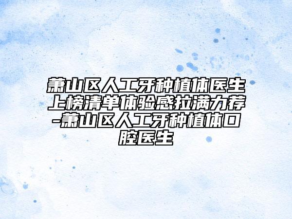 萧山区人工牙种植体医生上榜清单体验感拉满力荐-萧山区人工牙种植体口腔医生
